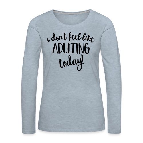 I don't feel like ADULTING today! - Women's Premium Slim Fit Long Sleeve T-Shirt