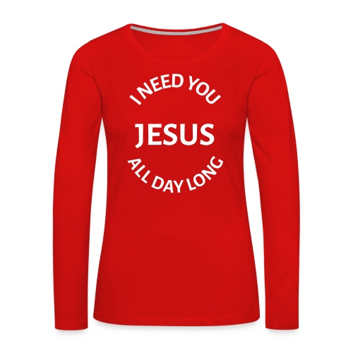 I NEED YOU JESUS ALL DAY LONG - Women's Premium Slim Fit Long Sleeve T-Shirt