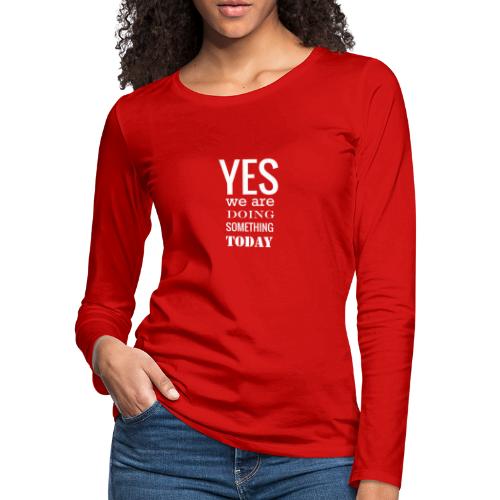 Yes we are doing something today (white text) - Women's Premium Slim Fit Long Sleeve T-Shirt