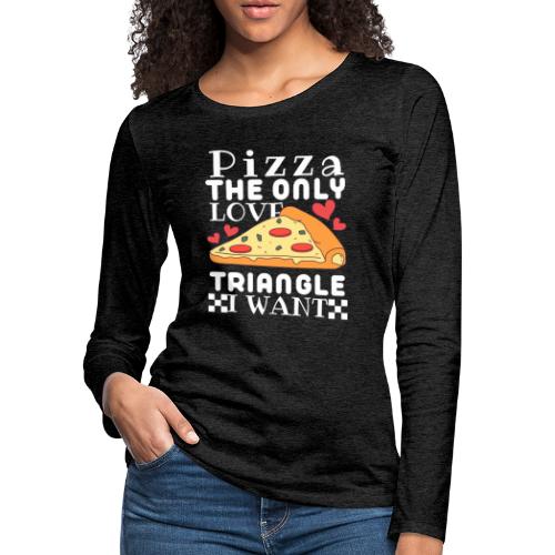 Pizza the only love triangle I want - Women's Premium Slim Fit Long Sleeve T-Shirt