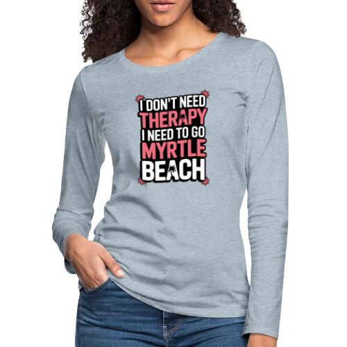 I Don’t Need Therapy I Need to Go to Myrtle Beach - Women's Premium Slim Fit Long Sleeve T-Shirt