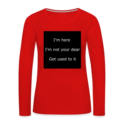 I'M HERE, I'M NOT YOUR DEAR, GET USED TO IT. - Women's Premium Slim Fit Long Sleeve T-Shirt