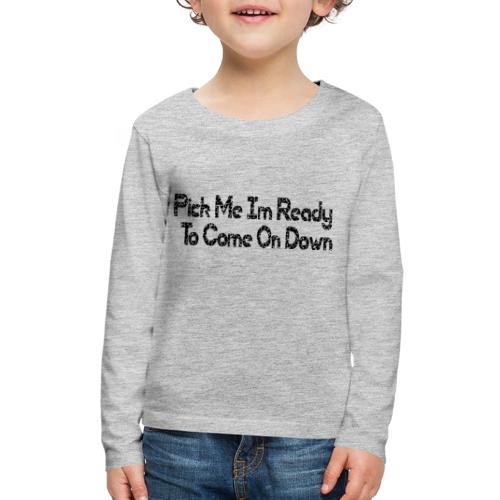 Pick Me Im Ready To Come On Down - Kids' Premium Long Sleeve T-Shirt