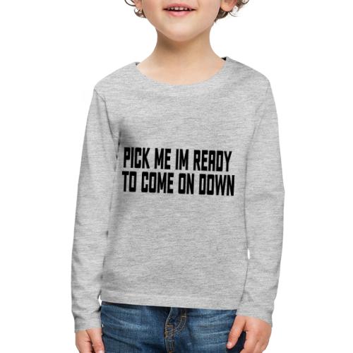 Pick Me Im Ready To Come On Down - Kids' Premium Long Sleeve T-Shirt