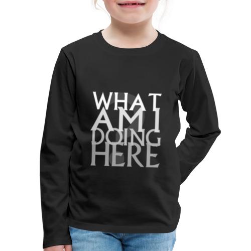 What Am I Doing Here - Kids' Premium Long Sleeve T-Shirt
