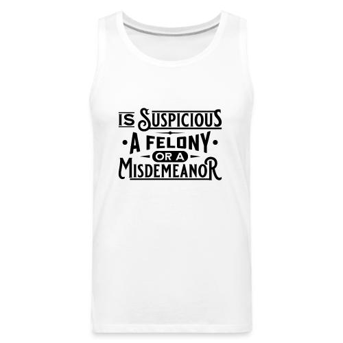Suspicious Felony or Misdemeanor Black Design 1 - Men's Premium Tank