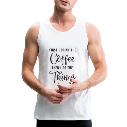 First I Drink the Coffee Then I Do the Things - Men's Premium Tank