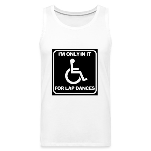Only in my wheelchair for the lap dances. Fun shir - Men's Premium Tank
