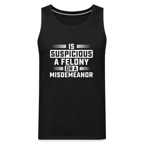 Suspicious Felony or Misdemeanor Design 2 White - Men's Premium Tank