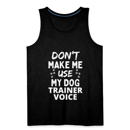 Don't Make Me Use My Dog Trainer Voice Funny Dog - Men's Premium Tank
