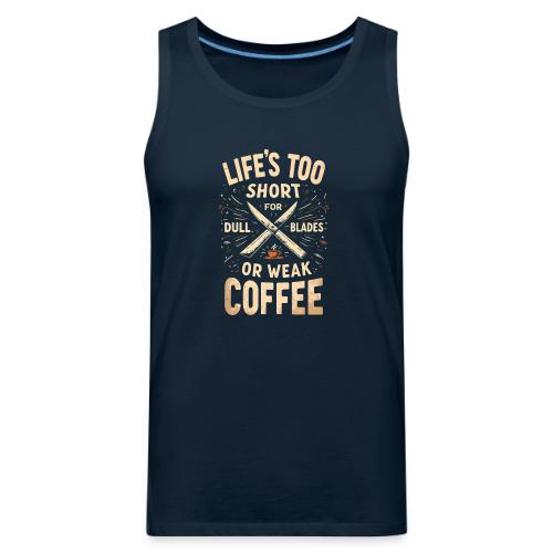 Life's Too short for Dull Blades or Weak Coffee - Men's Premium Tank