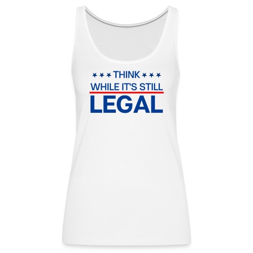 THINK WHILE IT'S STILL LEGAL - Women's Premium Tank Top