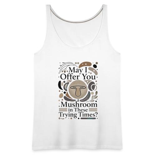 Mushroom in These Trying Times T-Shirt - Women's Premium Tank Top