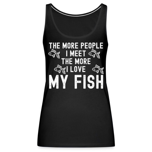 The More People I Meet The More I Love My Fish - Women's Premium Tank Top