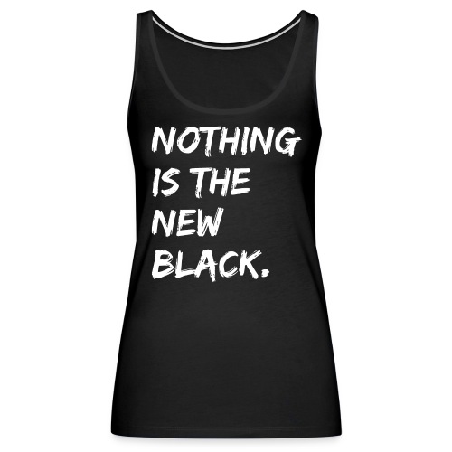 NOTHING IS THE NEW BLACK (in white letters) - Women's Premium Tank Top