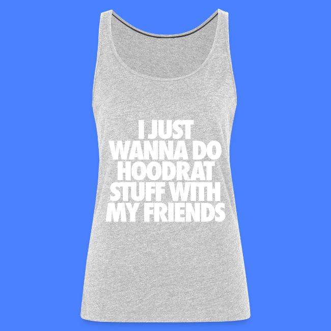 I Just Wanna Do Hoodrat Stuff With My Friends Women S Premium Tank Top Stay Fly Clothing