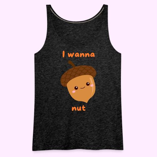 I Wanna Nut - Women's Premium Tank Top