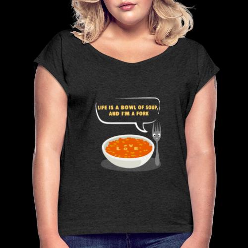 Life is a Bowl of Soup, and I'm a fork | Love Life - Women's Roll Cuff T-Shirt