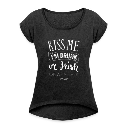 Kiss Me. I'm Drunk. Or Irish. Or Whatever. - Women's Roll Cuff T-Shirt