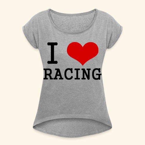 I love racing - Women's Roll Cuff T-Shirt