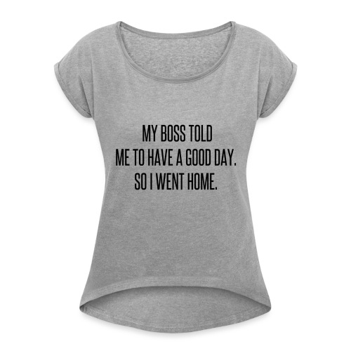 My boss told me to have a good day, so I went home - Women's Roll Cuff T-Shirt
