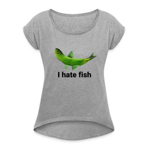 I hate fish - Women's Roll Cuff T-Shirt