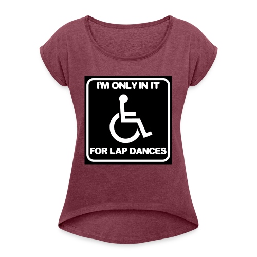 Only in my wheelchair for the lap dances. Fun shir - Women's Roll Cuff T-Shirt