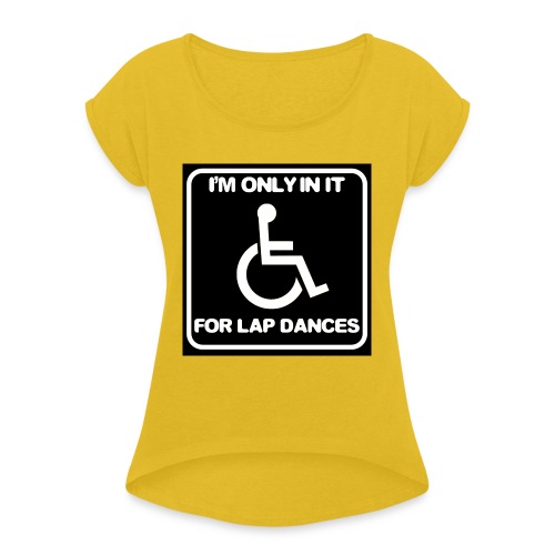 Only in my wheelchair for the lap dances. Fun shir - Women's Roll Cuff T-Shirt