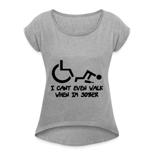 A wheelchair user also can't walk when he is sober - Women's Roll Cuff T-Shirt