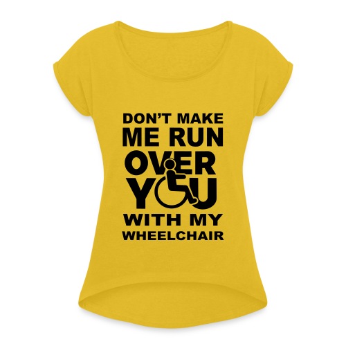 Don't make me run over you with my wheelchair * - Women's Roll Cuff T-Shirt