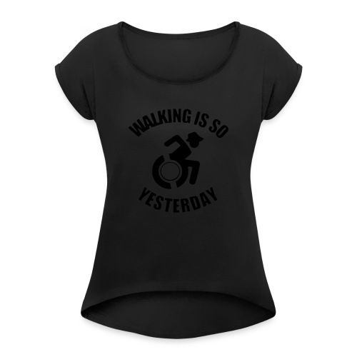 Walking is so yesterday. wheelchair humor - Women's Roll Cuff T-Shirt