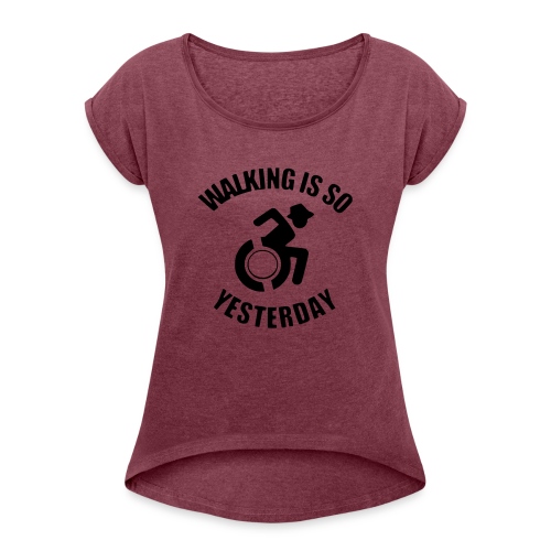 Walking is so yesterday. wheelchair humor - Women's Roll Cuff T-Shirt
