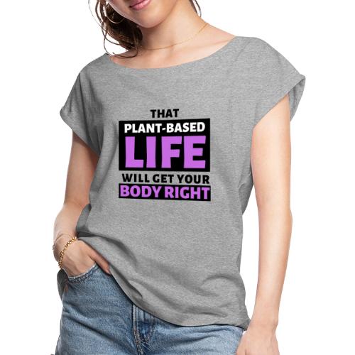 That Plant Based Life Will Get Your Body Right - Women's Roll Cuff T-Shirt