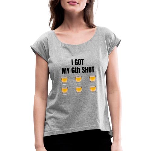 GOT MY 6th SHOT - Women's Roll Cuff T-Shirt