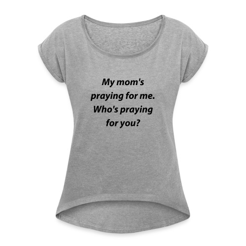 My mom s praying for me Who s praying for you - Women's Roll Cuff T-Shirt