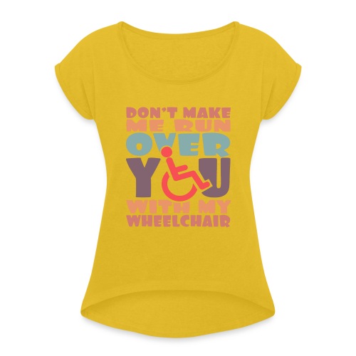 Don t make me run over you with my wheelchair # - Women's Roll Cuff T-Shirt