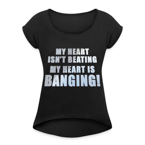MY HEART IS BANGING B - Women's Roll Cuff T-Shirt