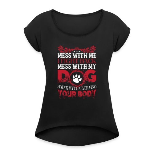 Mess with my DOG and they'll never fine YOUR BODY - Women's Roll Cuff T-Shirt