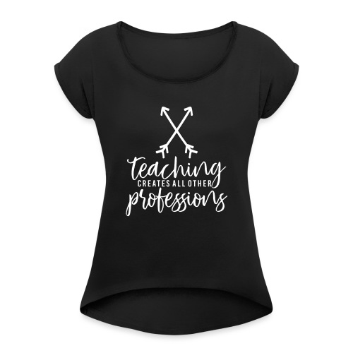 Teaching Creates All Other Professions Teacher Tee - Women's Roll Cuff T-Shirt