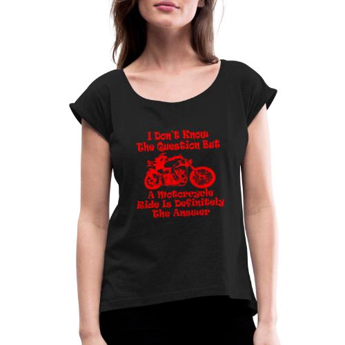 I Don’t Know The Question But A Motorcycle Ride Is - Women's Roll Cuff T-Shirt