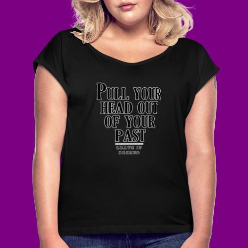 Pull your head out of your past - Leave it behind - Women's Roll Cuff T-Shirt