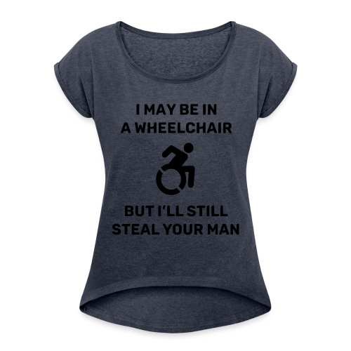 I am in a wheelchair but I'll still steal your man - Women's Roll Cuff T-Shirt
