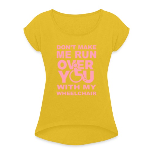 Make sure I don't roll over you with my wheelchair - Women's Roll Cuff T-Shirt