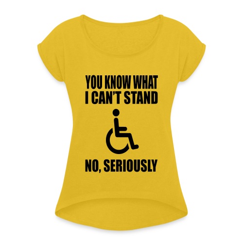 You know what i can't stand. Wheelchair humor * - Women's Roll Cuff T-Shirt