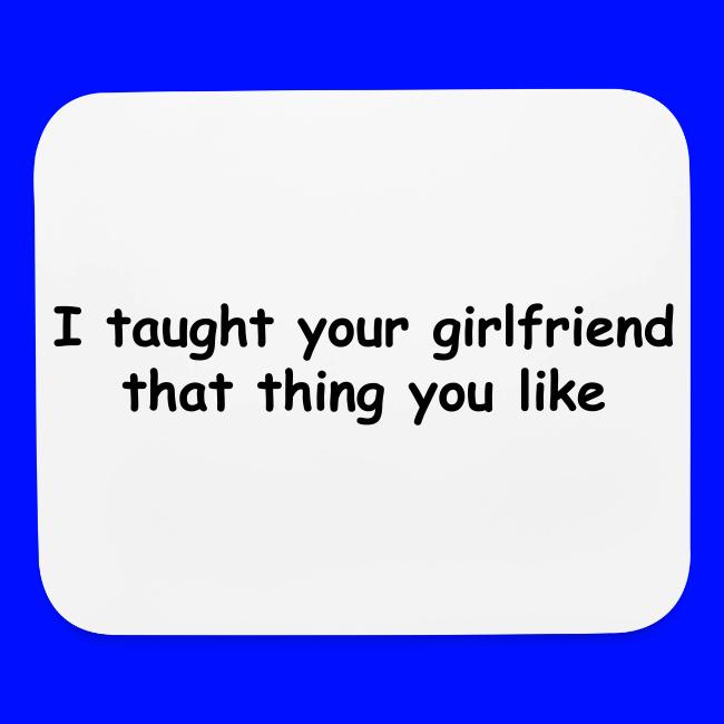 I Taught Your Girlfriend That Thing You Like