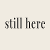 still here